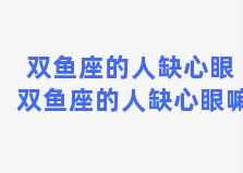 双鱼座的人缺心眼 双鱼座的人缺心眼嘛